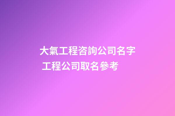 大氣工程咨詢公司名字 工程公司取名參考